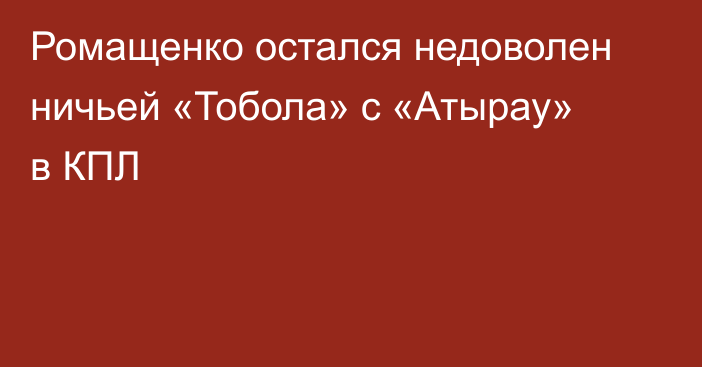 Ромащенко остался недоволен ничьей «Тобола» с «Атырау» в КПЛ