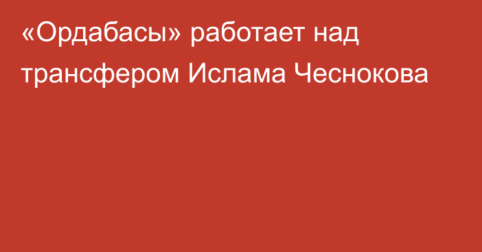 «Ордабасы» работает над трансфером Ислама Чеснокова