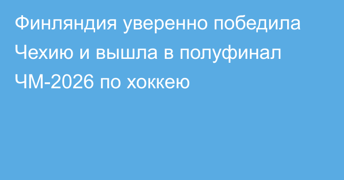 Финляндия уверенно победила Чехию и вышла в полуфинал ЧМ-2026 по хоккею