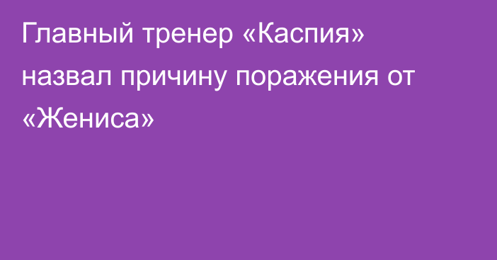 Главный тренер «Каспия» назвал причину поражения от «Жениса»