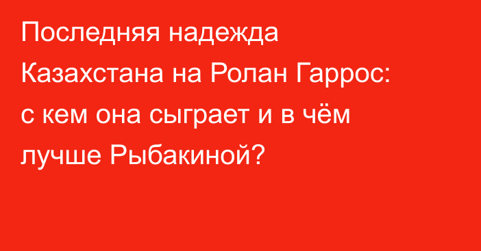 Последняя надежда Казахстана на Ролан Гаррос: с кем она сыграет и в чём лучше Рыбакиной?