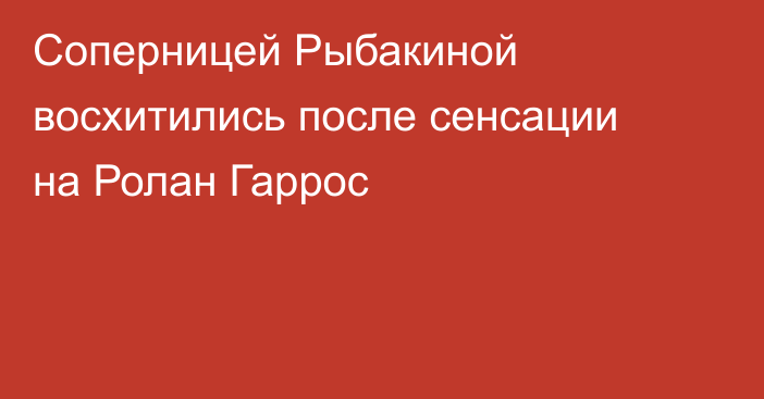 Соперницей Рыбакиной восхитились после сенсации на Ролан Гаррос