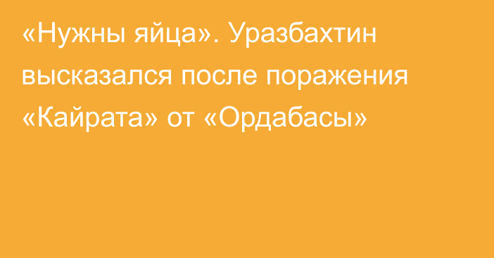 «Нужны яйца». Уразбахтин высказался после поражения «Кайрата» от «Ордабасы»