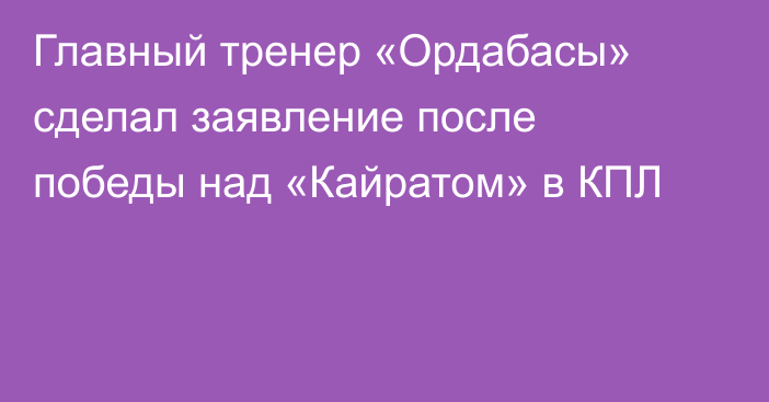 Главный тренер «Ордабасы» сделал заявление после победы над «Кайратом» в КПЛ
