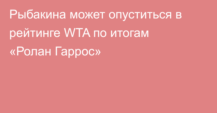 Рыбакина может опуститься в рейтинге WTA по итогам «Ролан Гаррос»
