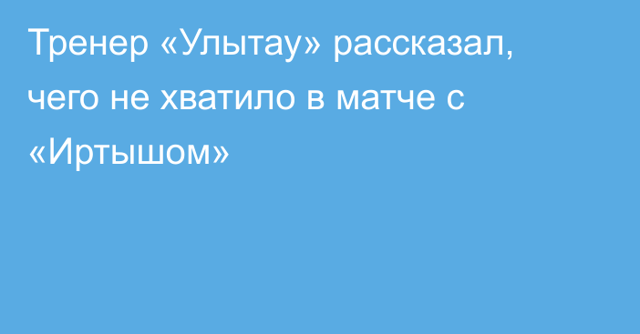 Тренер «Улытау» рассказал, чего не хватило в матче с «Иртышом»