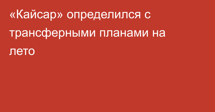 «Кайсар» определился с трансферными планами на лето