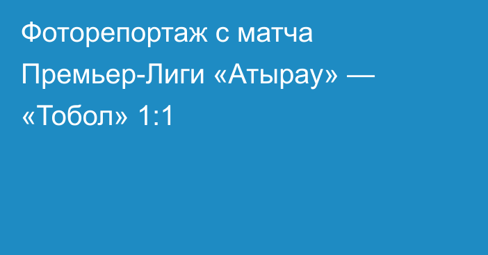 Фоторепортаж с матча Премьер-Лиги «Атырау» — «Тобол» 1:1