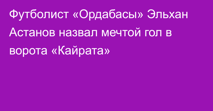 Футболист «Ордабасы» Эльхан Астанов назвал мечтой гол в ворота «Кайрата»