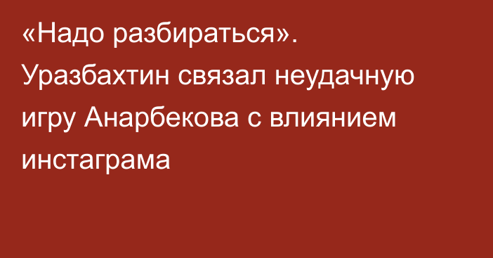 «Надо разбираться». Уразбахтин связал неудачную игру Анарбекова с влиянием инстаграма