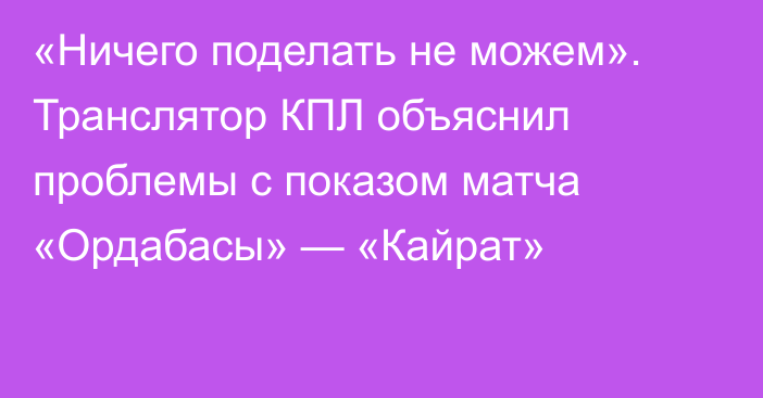 «Ничего поделать не можем». Транслятор КПЛ объяснил проблемы с показом матча «Ордабасы» — «Кайрат»