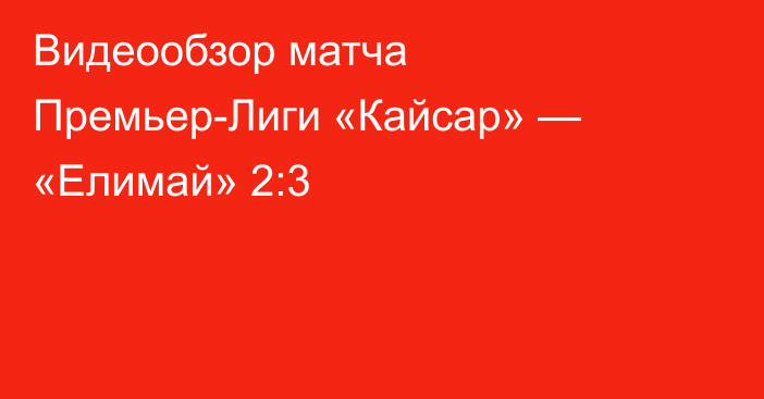 Видеообзор матча Премьер-Лиги «Кайсар» — «Елимай» 2:3