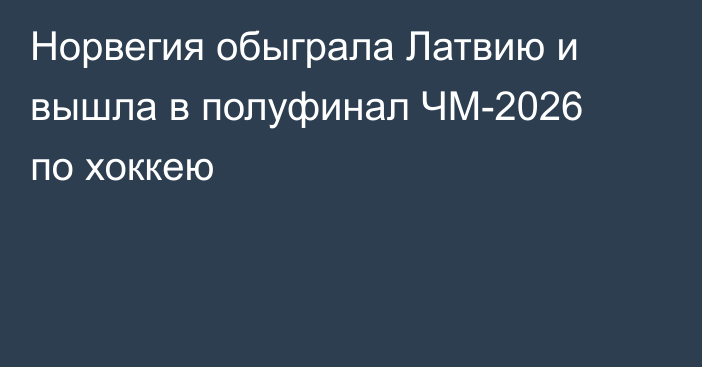 Норвегия обыграла Латвию и вышла в полуфинал ЧМ-2026 по хоккею
