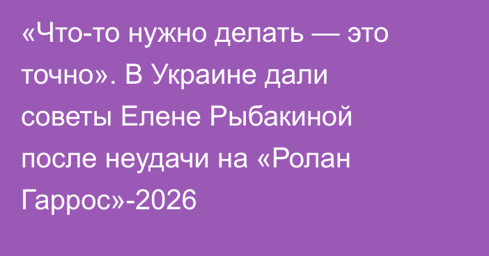 «Что-то нужно делать — это точно». В Украине дали советы Елене Рыбакиной после неудачи на «Ролан Гаррос»-2026