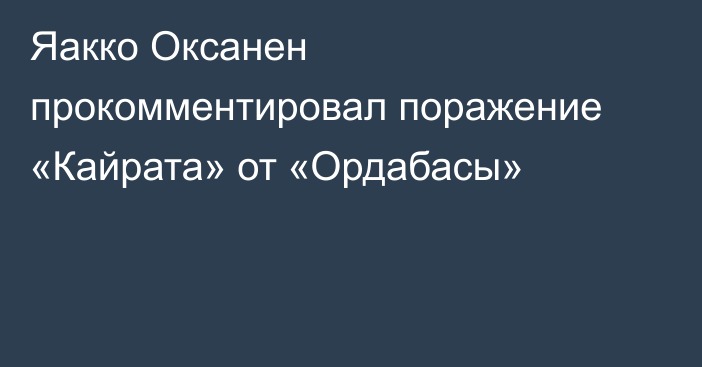 Яакко Оксанен прокомментировал поражение «Кайрата» от «Ордабасы»