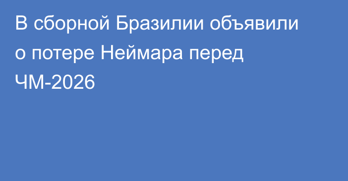В сборной Бразилии объявили о потере Неймара перед ЧМ-2026