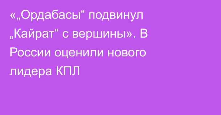«„Ордабасы“ подвинул „Кайрат“ с вершины». В России оценили нового лидера КПЛ
