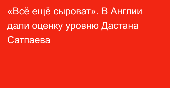 «Всё ещё сыроват». В Англии дали оценку уровню Дастана Сатпаева