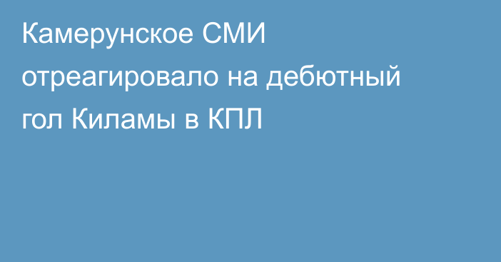 Камерунское СМИ отреагировало на дебютный гол Киламы в КПЛ