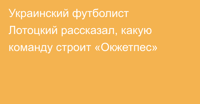 Украинский футболист Лотоцкий рассказал, какую команду строит «Окжетпес»