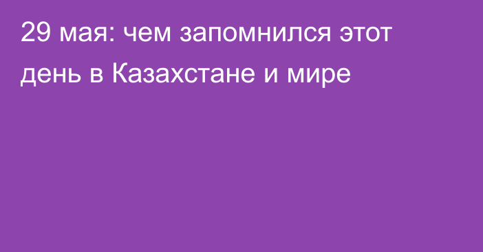 29 мая: чем запомнился этот день в Казахстане и мире