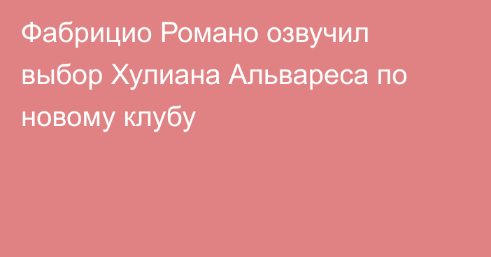 Фабрицио Романо озвучил выбор Хулиана Альвареса по новому клубу