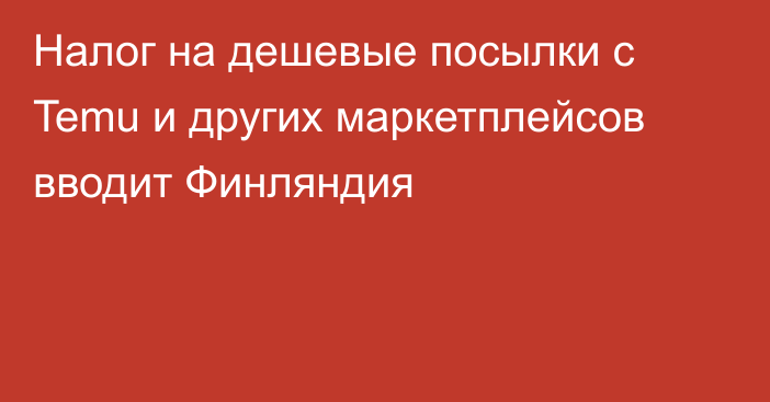 Налог на дешевые посылки с Temu и других маркетплейсов вводит Финляндия