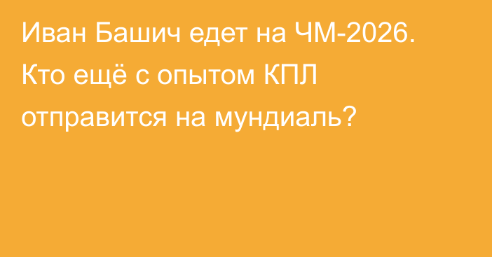 Иван Башич едет на ЧМ-2026. Кто ещё с опытом КПЛ отправится на мундиаль?