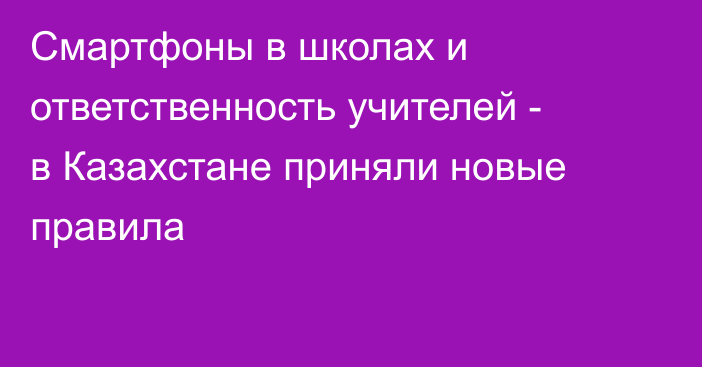 Смартфоны в школах и ответственность учителей - в Казахстане приняли новые правила