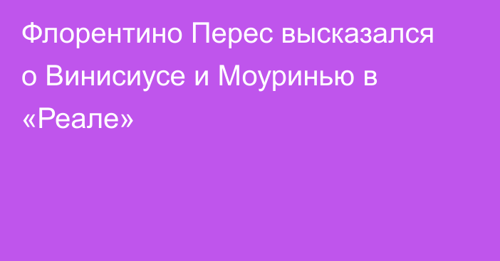 Флорентино Перес высказался о Винисиусе и Моуринью в «Реале»