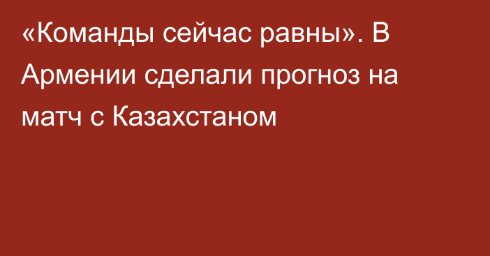 «Команды сейчас равны». В Армении сделали прогноз на матч с Казахстаном