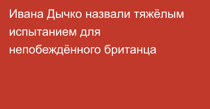 Ивана Дычко назвали тяжёлым испытанием для непобеждённого британца