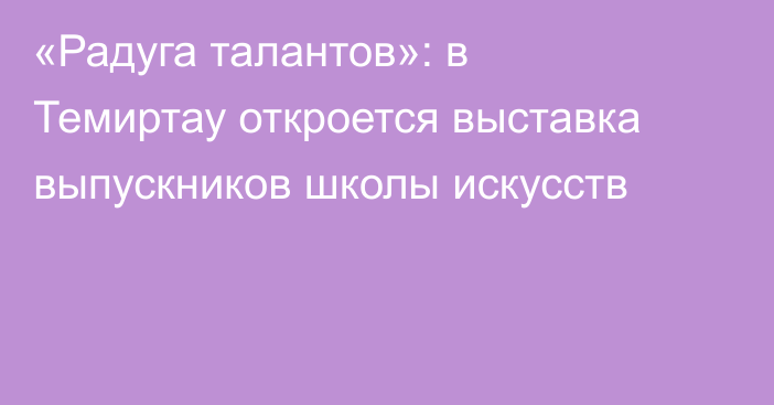«Радуга талантов»: в Темиртау откроется выставка выпускников школы искусств