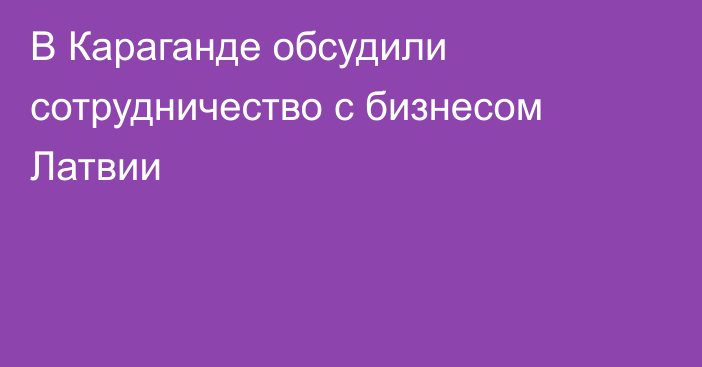 В Караганде обсудили сотрудничество с бизнесом Латвии