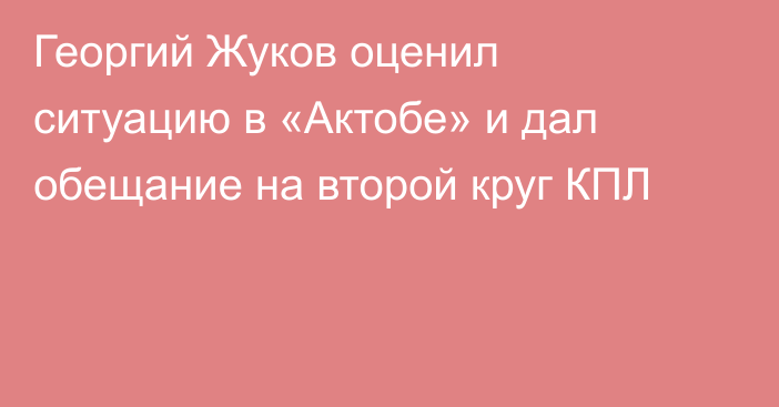 Георгий Жуков оценил ситуацию в «Актобе» и дал обещание на второй круг КПЛ