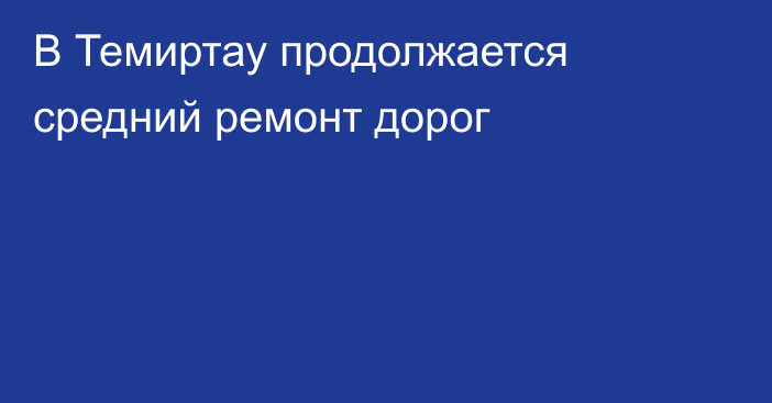 В Темиртау продолжается средний ремонт дорог