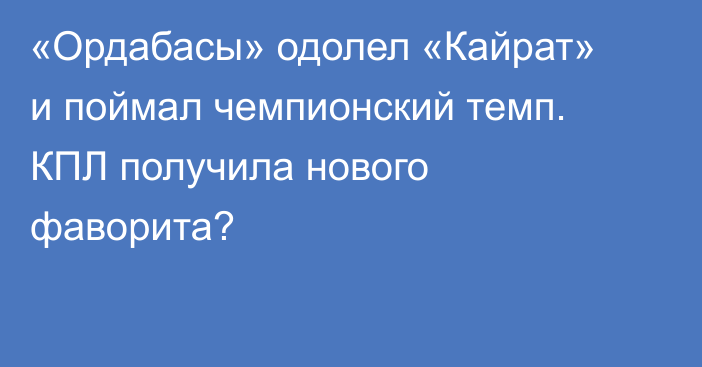 «Ордабасы» одолел «Кайрат» и поймал чемпионский темп. КПЛ получила нового фаворита?