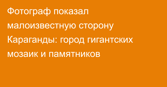 Фотограф показал малоизвестную сторону Караганды: город гигантских мозаик и памятников
