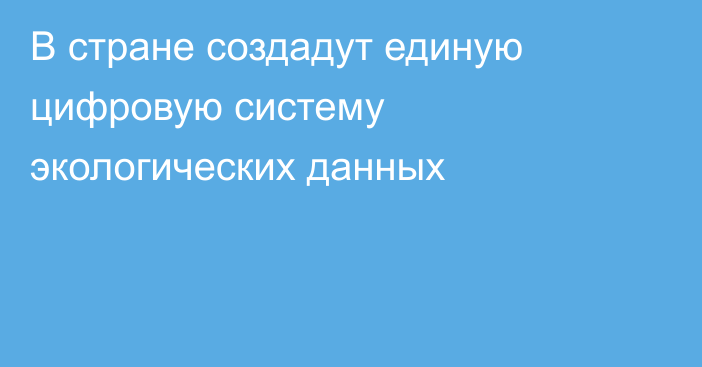 В стране создадут единую цифровую систему экологических данных