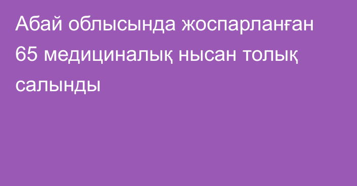 Абай облысында жоспарланған 65 медициналық нысан толық салынды