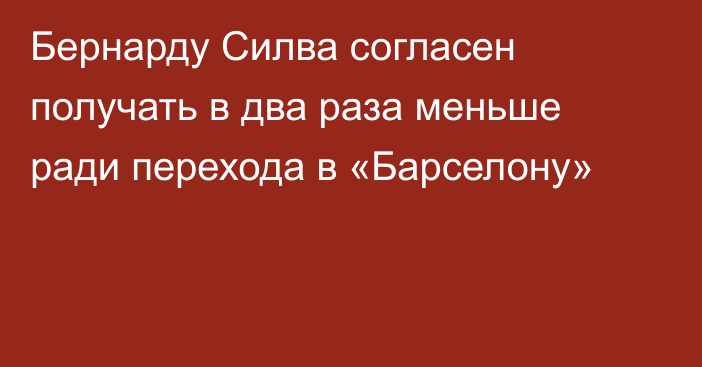 Бернарду Силва согласен получать в два раза меньше ради перехода в «Барселону»