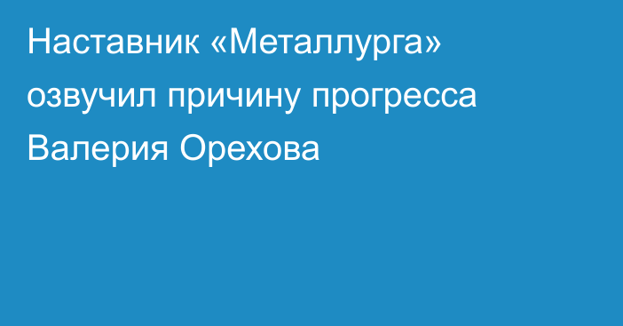 Наставник «Металлурга» озвучил причину прогресса Валерия Орехова