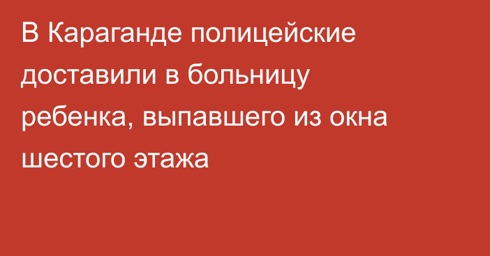 В Караганде полицейские доставили в больницу ребенка, выпавшего из окна шестого этажа