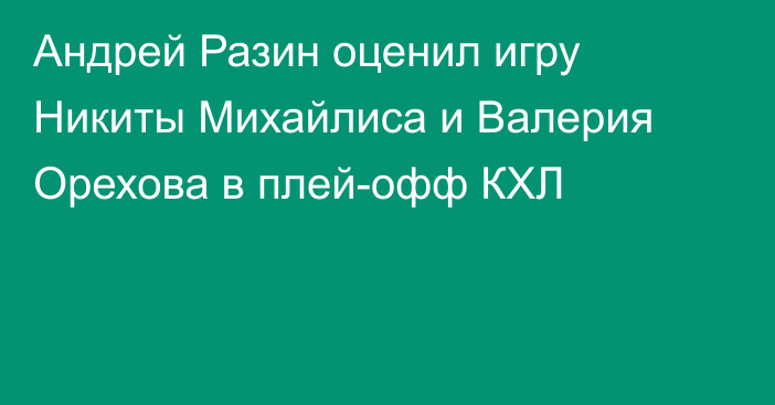 Андрей Разин оценил игру Никиты Михайлиса и Валерия Орехова в плей-офф КХЛ