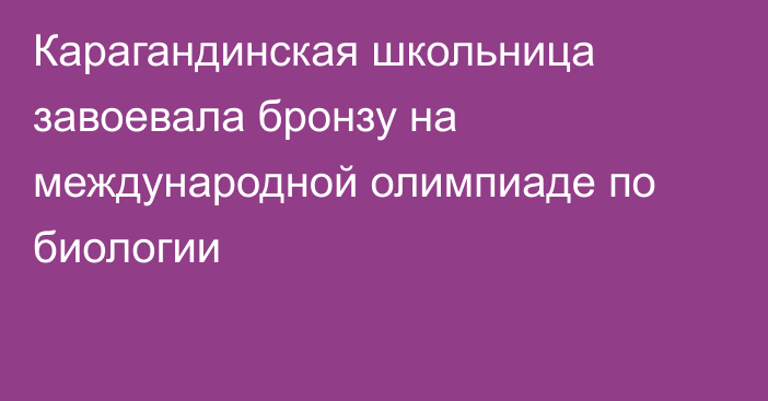 Карагандинская школьница завоевала бронзу на международной олимпиаде по биологии