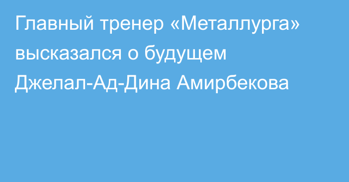Главный тренер «Металлурга» высказался о будущем Джелал-Ад-Дина Амирбекова