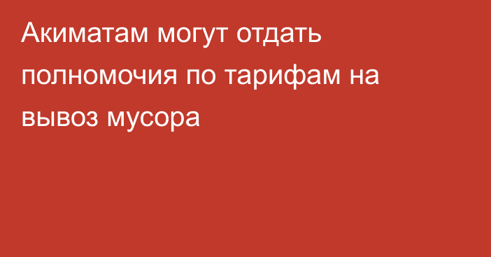 Акиматам могут отдать полномочия по тарифам на вывоз мусора
