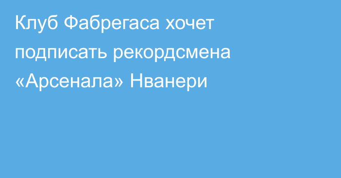 Клуб Фабрегаса хочет подписать рекордсмена «Арсенала» Нванери