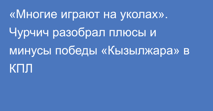«Многие играют на уколах». Чурчич разобрал плюсы и минусы победы «Кызылжара» в КПЛ