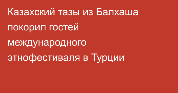 Казахский тазы из Балхаша покорил гостей международного этнофестиваля в Турции
